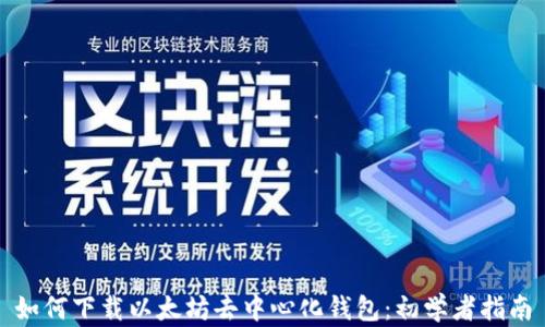 
如何下载以太坊去中心化钱包：初学者指南