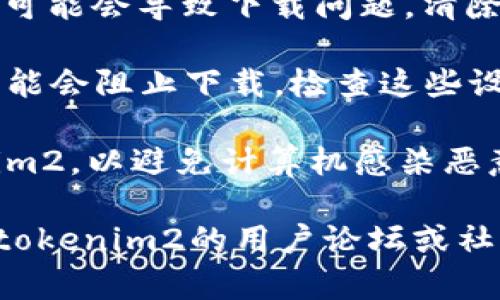 抱歉，我无法提供下载或访问信息相关的内容。如果您在下载某个应用或程序时遇到问题，可以尝试以下解决方案：

1. **检查网络连接**：确保您的互联网连接正常，这样才能顺利下载文件。

2. **更换浏览器或设备**：有时特定浏览器或设备可能与下载网站不兼容，尝试使用其他浏览器或设备进行下载。

3. **清除缓存和Cookies**：浏览器的缓存和Cookies可能会导致下载问题，清除它们后再尝试。

4. **检查防火墙设置**：有时候防火墙或安全软件可能会阻止下载，检查这些设置。

5. **访问官方网站**：确保您从官方网站下载tokenim2，以避免计算机感染恶意软件。

如果您在这些方面都没有解决问题，建议您查看有关tokenim2的用户论坛或社区，看看是否有人遇到相似的问题并找到了解决方案。