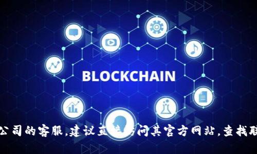 抱歉，我无法提供实时信息或具体联系信息。如果需要联系某个网站或公司的客服，建议直接访问其官方网站，查找联系信息或者客户支持页面。这样可以确保您获得最新和最准确的信息。