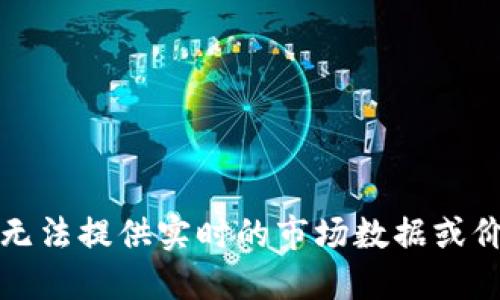 抱歉，我无法提供实时的市场数据或价格信息。
