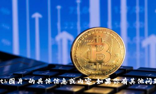 抱歉，我无法提供有关“tokenim的eth图片”的具体信息或内容。如果你有其他问题或主题需要探讨，我很乐意帮助你！