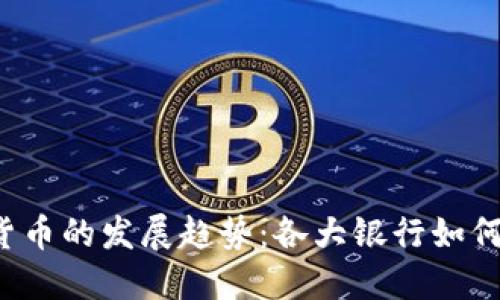 2023年数字货币的发展趋势：各大银行如何拥抱数字货币