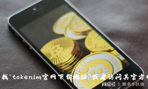 抱歉，我无法提供具体的下载链接或网址。建议您通过搜索引擎查找“tokenim官网下载地址”或者访问其官方网站以获取相关信息。同时请确保从官方渠道下载，以确保安全性。