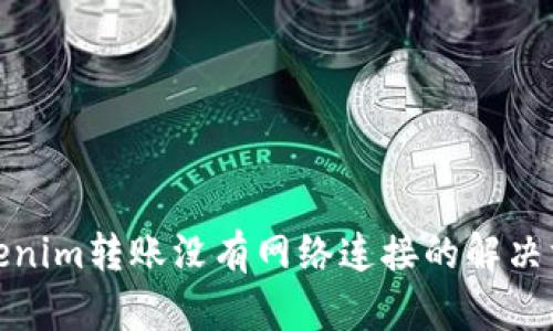 Tokenim转账没有网络连接的解决方案