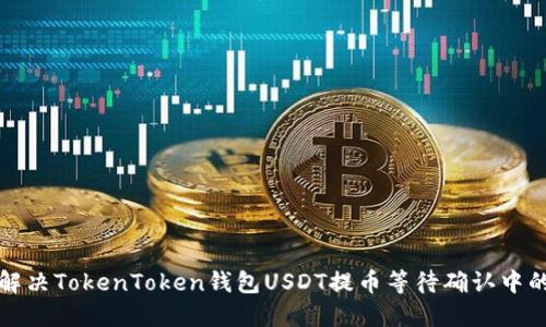 如何解决TokenToken钱包USDT提币等待确认中的问题