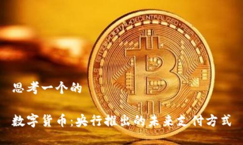 思考一个的

数字货币：央行推出的未来支付方式