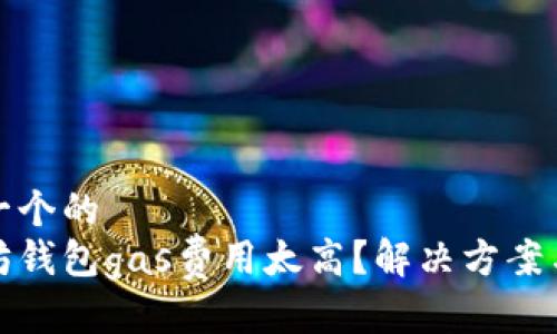 思考一个的  
以太坊钱包gas费用太高？解决方案与策略