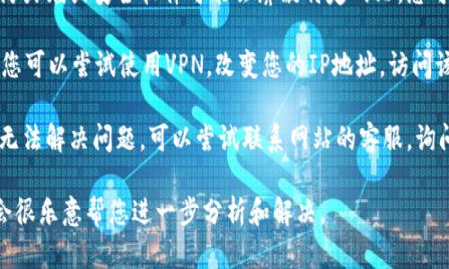 抱歉，似乎您遇到了访问问题。您可以尝试以下几种方法来解决这个问题：

1. **检查网络连接**：确保您的互联网连接正常，尝试重新连接网络。

2. **检查网址**：确认输入的网址是否正确，有没有拼写错误，如多余的空格或字符。

3. **使用不同的浏览器**：尝试使用不同的浏览器访问该网站，看是否仍然无法访问。

4. **清除浏览器缓存**：有时候，清除浏览器的缓存和Cookies可以解决访问问题。

5. **检查防火墙和安全软件**：某些防火墙或安全软件可能会屏蔽特定网站，您可以暂时禁用它们，看看是否可以访问。

6. **使用VPN**：如果问题仍然存在，您可以尝试使用VPN，改变您的IP地址，访问该网站。

7. **和客服联系**：如果以上方法都无法解决问题，可以尝试联系网站的客服，询问是否有服务中断或其他问题。

如果您有更多具体的信息或问题，我会很乐意帮您进一步分析和解决。