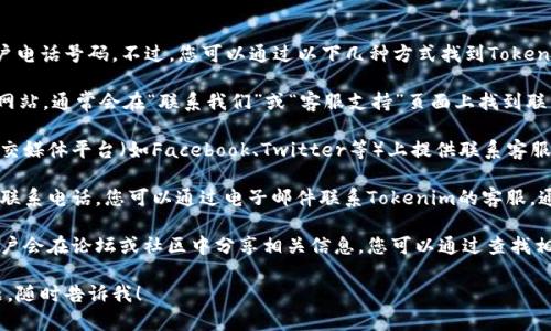 在这里，我无法直接提供特定公司的客户电话号码。不过，您可以通过以下几种方式找到Tokenim的客户服务电话：

1. **官方网站**：访问Tokenim的官方网站，通常会在“联系我们”或“客服支持”页面上找到联系电话信息。
   
2. **社交媒体**：许多公司在他们的社交媒体平台（如Facebook、Twitter等）上提供联系客服的方式，包括电话号码或在线聊天选项。

3. **电子邮件**：如果没有能够找到的联系电话，您可以通过电子邮件联系Tokenim的客服，通常在他们的官网上也有提供。

4. **用户论坛或社区**：许多行业的用户会在论坛或社区中分享相关信息，您可以通过查找相关主题来获取客服的联系方式。

如果您需要更详细的指导或有其他问题，随时告诉我！