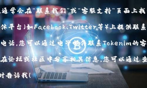 在这里，我无法直接提供特定公司的客户电话号码。不过，您可以通过以下几种方式找到Tokenim的客户服务电话：

1. **官方网站**：访问Tokenim的官方网站，通常会在“联系我们”或“客服支持”页面上找到联系电话信息。
   
2. **社交媒体**：许多公司在他们的社交媒体平台（如Facebook、Twitter等）上提供联系客服的方式，包括电话号码或在线聊天选项。

3. **电子邮件**：如果没有能够找到的联系电话，您可以通过电子邮件联系Tokenim的客服，通常在他们的官网上也有提供。

4. **用户论坛或社区**：许多行业的用户会在论坛或社区中分享相关信息，您可以通过查找相关主题来获取客服的联系方式。

如果您需要更详细的指导或有其他问题，随时告诉我！