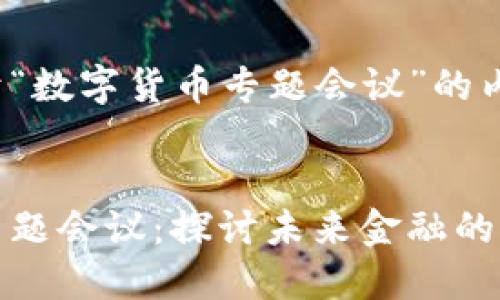 以下是关于“数字货币专题会议”的内容：


数字货币专题会议：探讨未来金融的创新与挑战